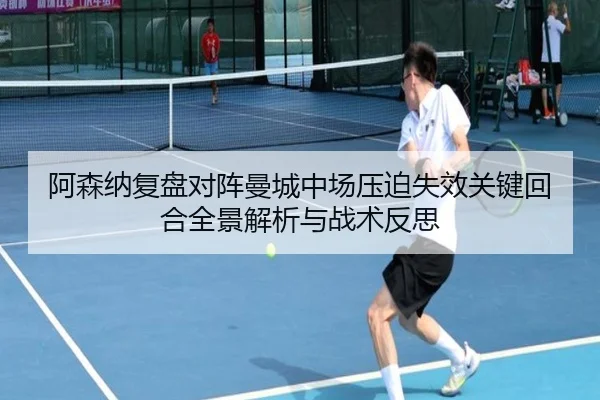 阿森纳复盘对阵曼城中场压迫失效关键回合全景解析与战术反思