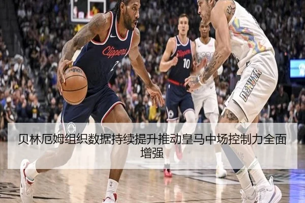 贝林厄姆组织数据持续提升推动皇马中场控制力全面增强