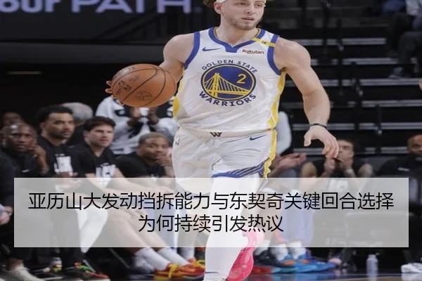 亚历山大发动挡拆能力与东契奇关键回合选择为何持续引发热议