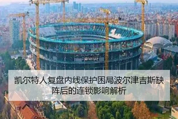 凯尔特人复盘内线保护困局波尔津吉斯缺阵后的连锁影响解析